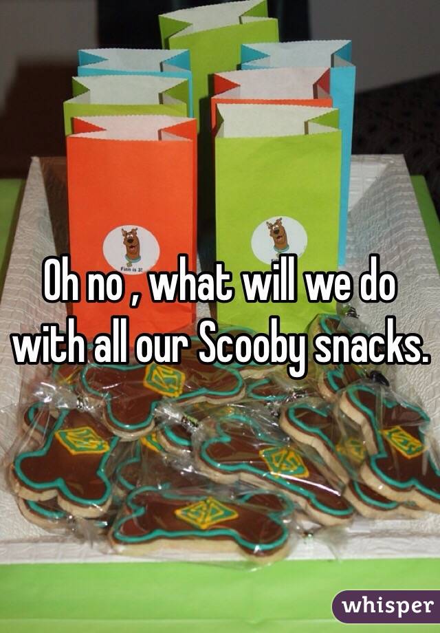 Oh no , what will we do with all our Scooby snacks.
