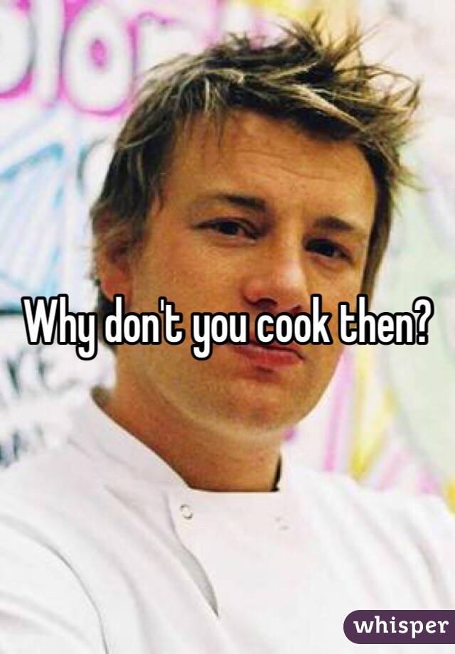Why don't you cook then?