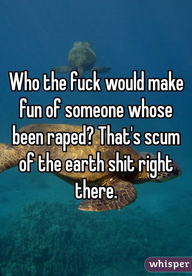 Who the fuck would make fun of someone whose been raped? That's scum of the earth shit right there. 