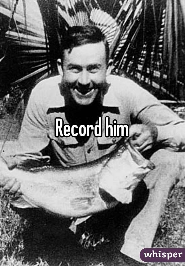 Record him