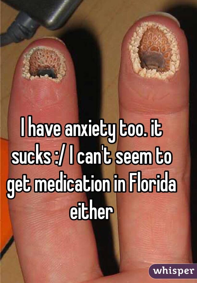 I have anxiety too. it sucks :/ I can't seem to get medication in Florida either