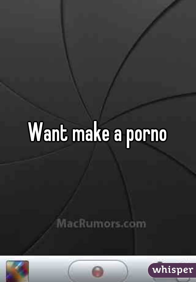 Want make a porno