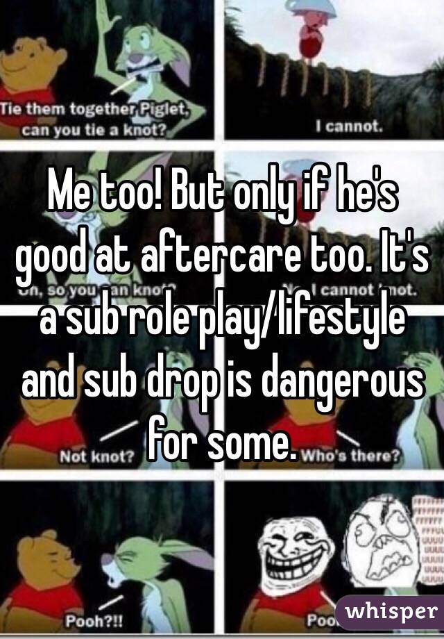 Me too! But only if he's good at aftercare too. It's a sub role play/lifestyle and sub drop is dangerous for some. 
