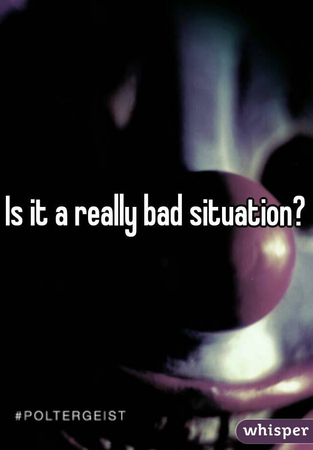 Is it a really bad situation?