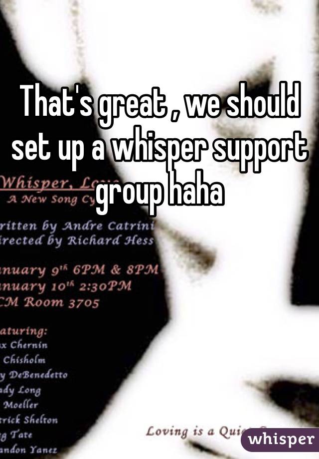 That's great , we should set up a whisper support group haha