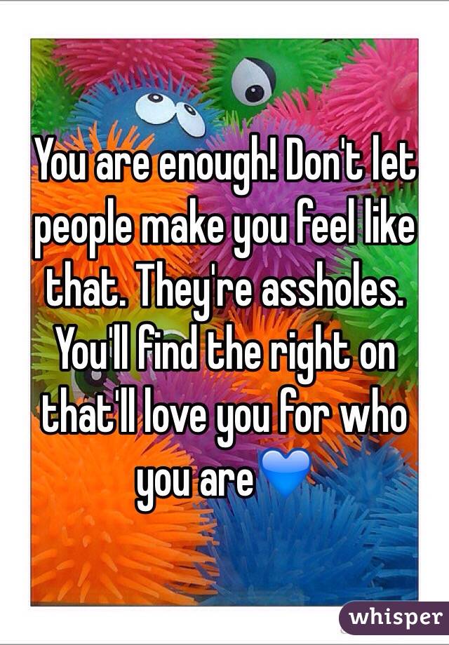 You are enough! Don't let people make you feel like that. They're assholes. You'll find the right on that'll love you for who you are💙