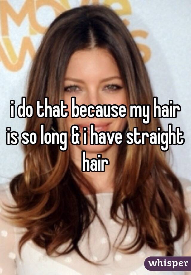 i do that because my hair is so long & i have straight hair 