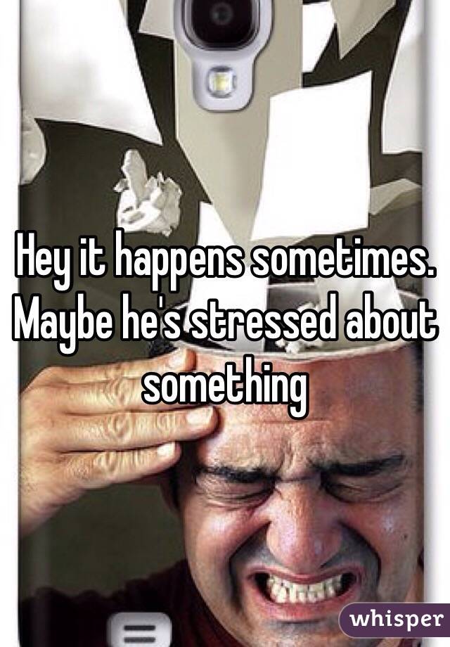 Hey it happens sometimes. Maybe he's stressed about something 