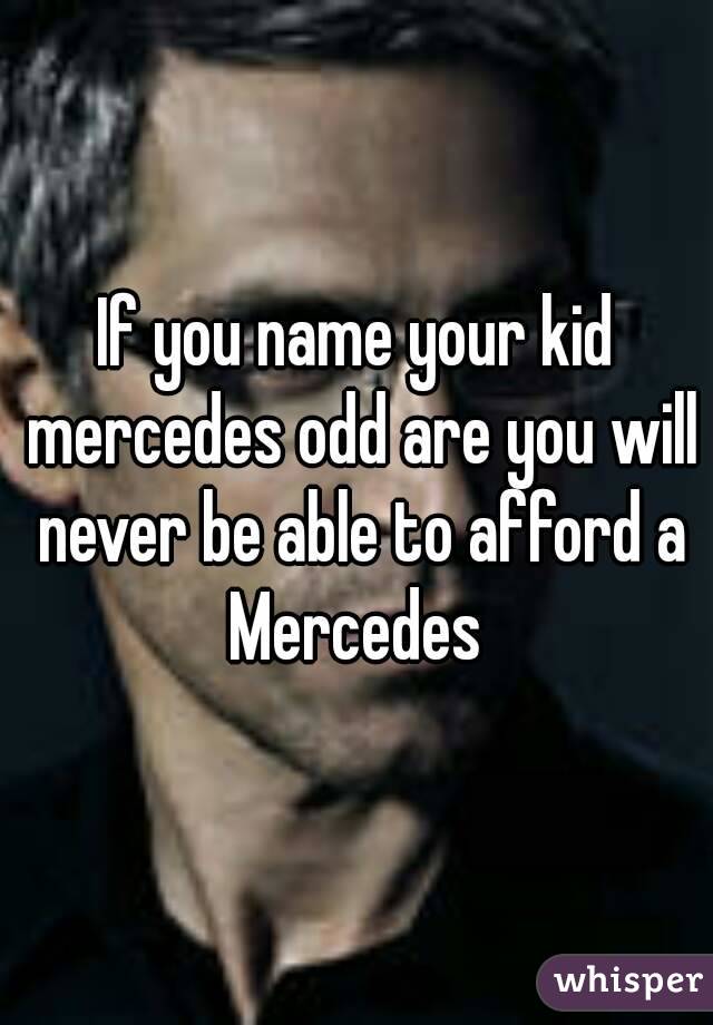 If you name your kid mercedes odd are you will never be able to afford a Mercedes 