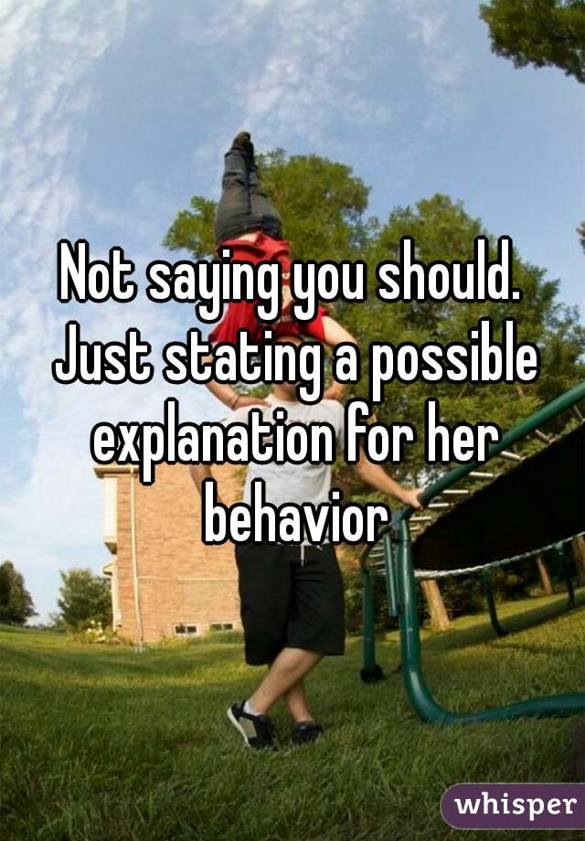 Not saying you should. Just stating a possible explanation for her behavior