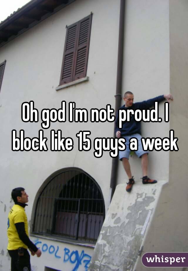  Oh god I'm not proud. I block like 15 guys a week