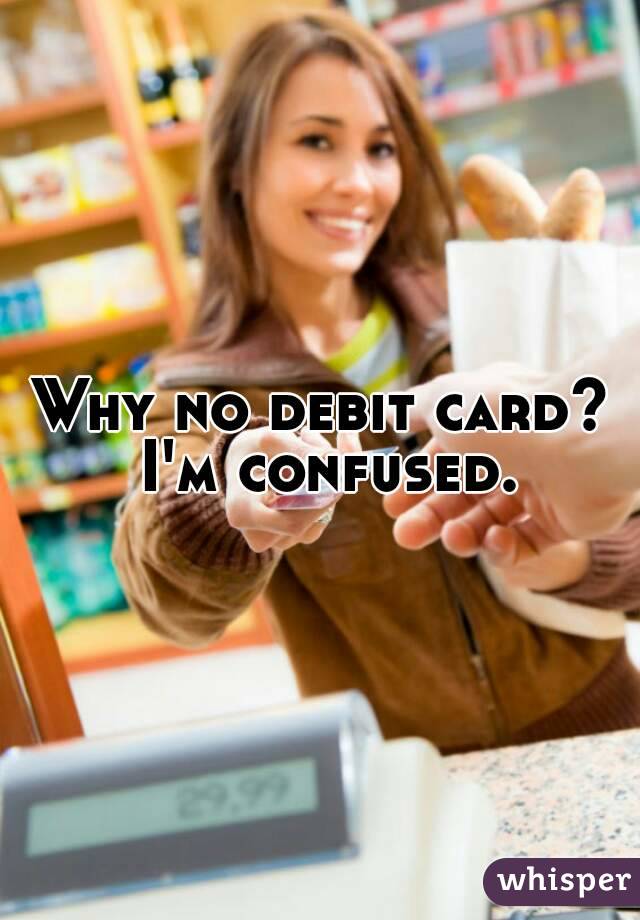 Why no debit card? I'm confused.