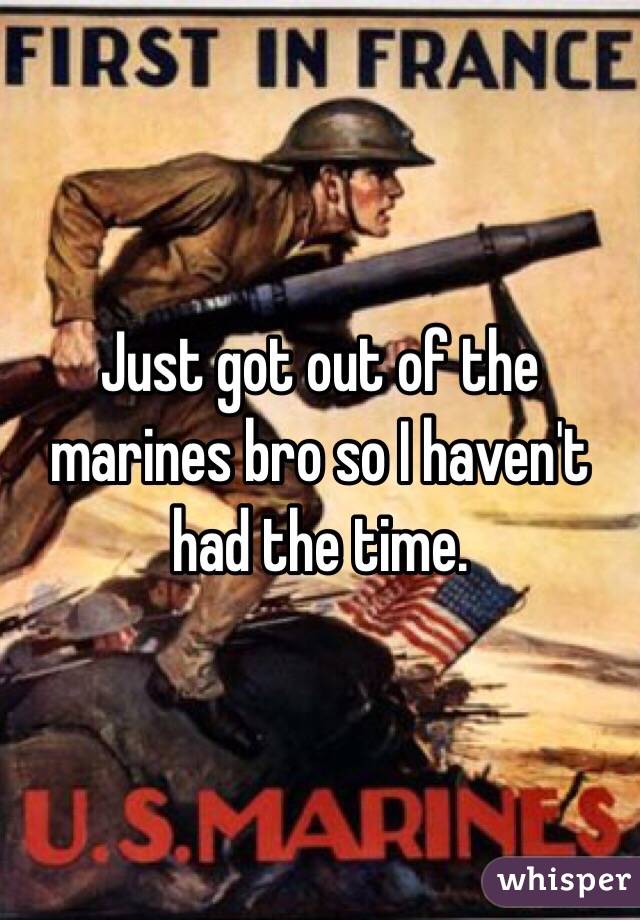 Just got out of the marines bro so I haven't had the time. 