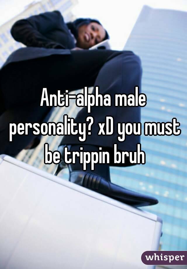 Anti-alpha male personality? xD you must be trippin bruh