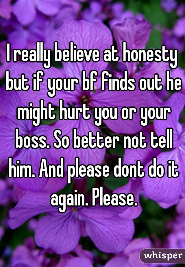 I really believe at honesty but if your bf finds out he might hurt you or your boss. So better not tell him. And please dont do it again. Please.