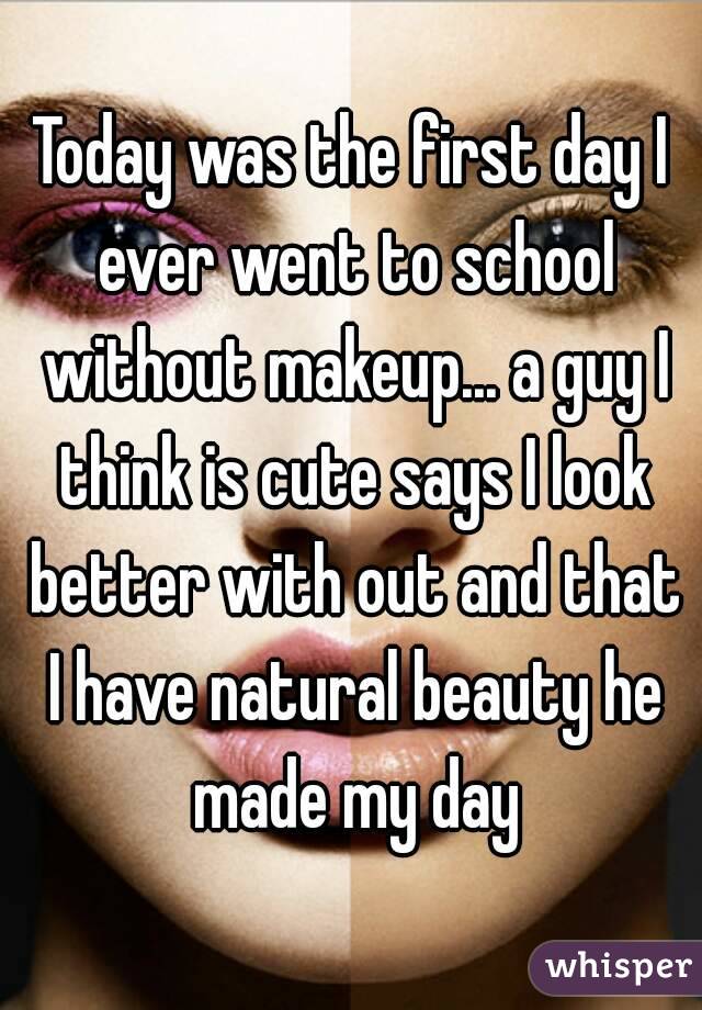 Today was the first day I ever went to school without makeup... a guy I think is cute says I look better with out and that I have natural beauty he made my day