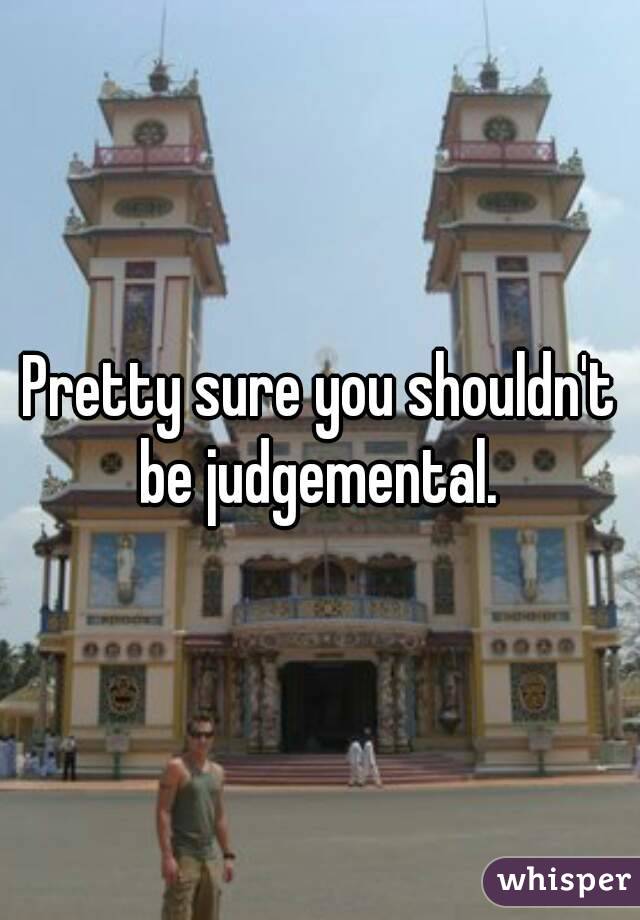Pretty sure you shouldn't be judgemental. 