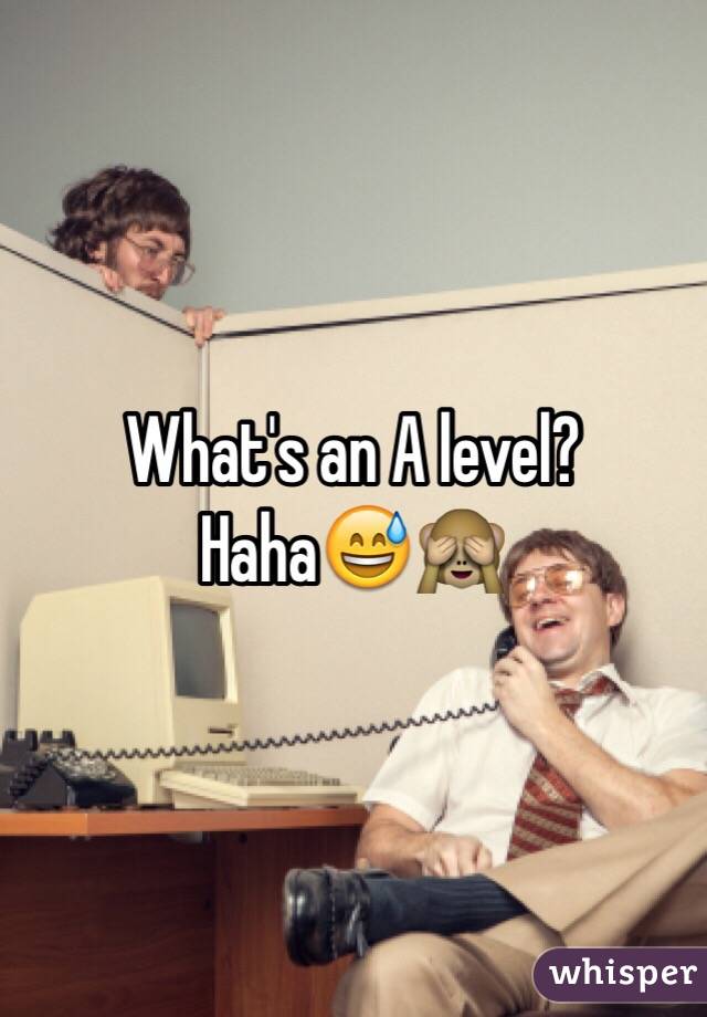 What's an A level? Haha😅🙈