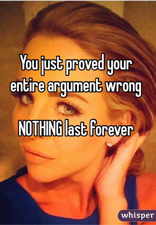 You just proved your entire argument wrong

NOTHING last forever