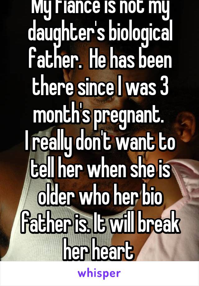 My fiance is not my daughter's biological father.  He has been there since I was 3 month's pregnant. 
I really don't want to tell her when she is older who her bio father is. It will break her heart 
