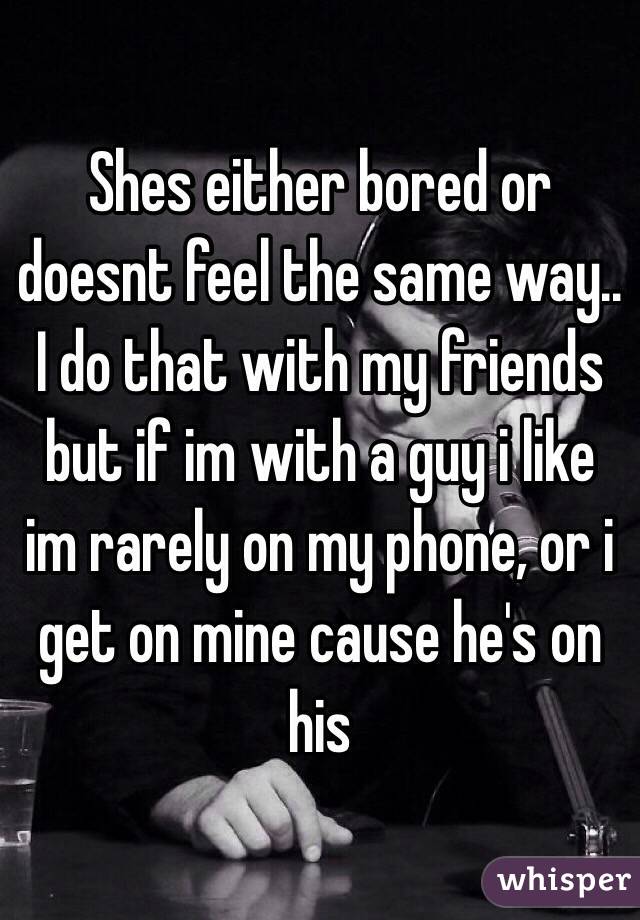 Shes either bored or doesnt feel the same way.. I do that with my friends but if im with a guy i like im rarely on my phone, or i get on mine cause he's on his