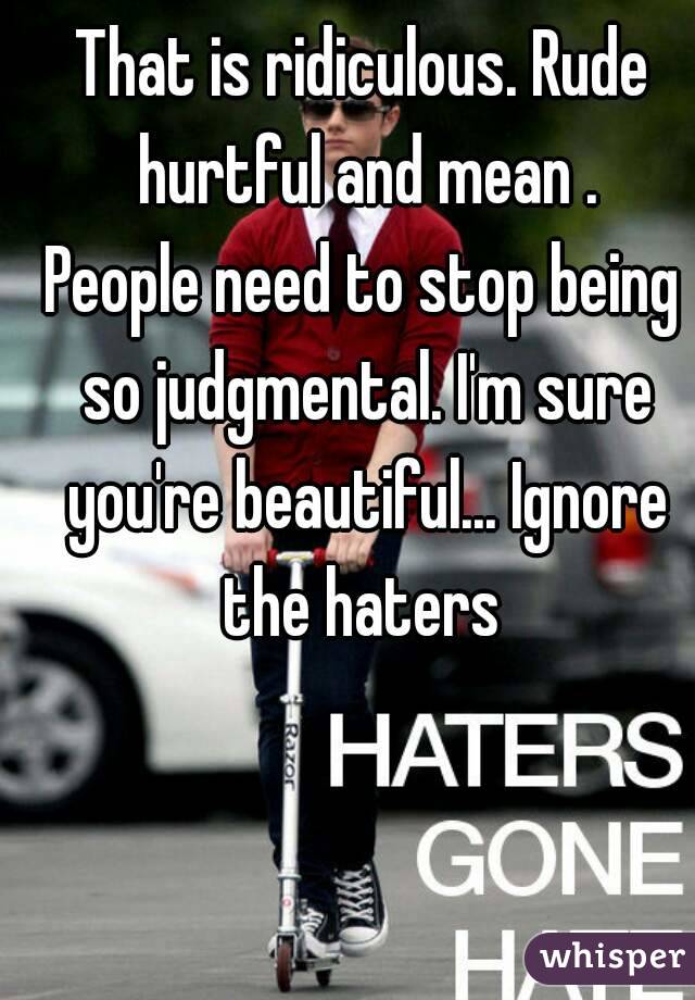 That is ridiculous. Rude hurtful and mean .
People need to stop being so judgmental. I'm sure you're beautiful... Ignore the haters 