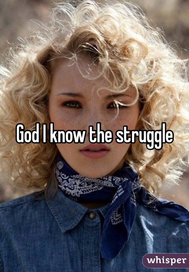 God I know the struggle 