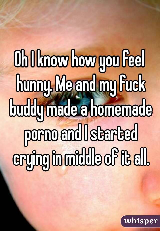 Oh I know how you feel hunny. Me and my fuck buddy made a homemade porno and I started crying in middle of it all.