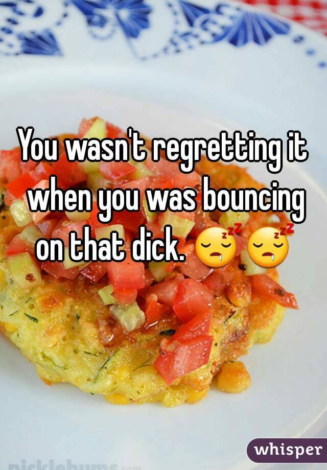 You wasn't regretting it when you was bouncing on that dick. 😴😴  