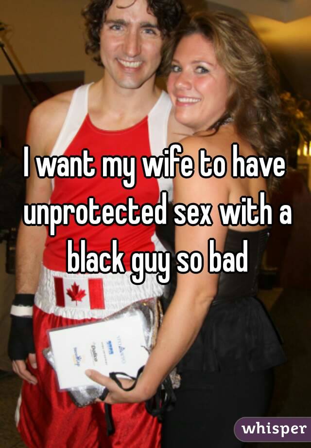 I want my wife to have unprotected sex with a black guy so