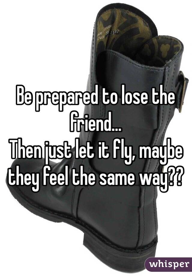 Be prepared to lose the friend... 
Then just let it fly, maybe they feel the same way??