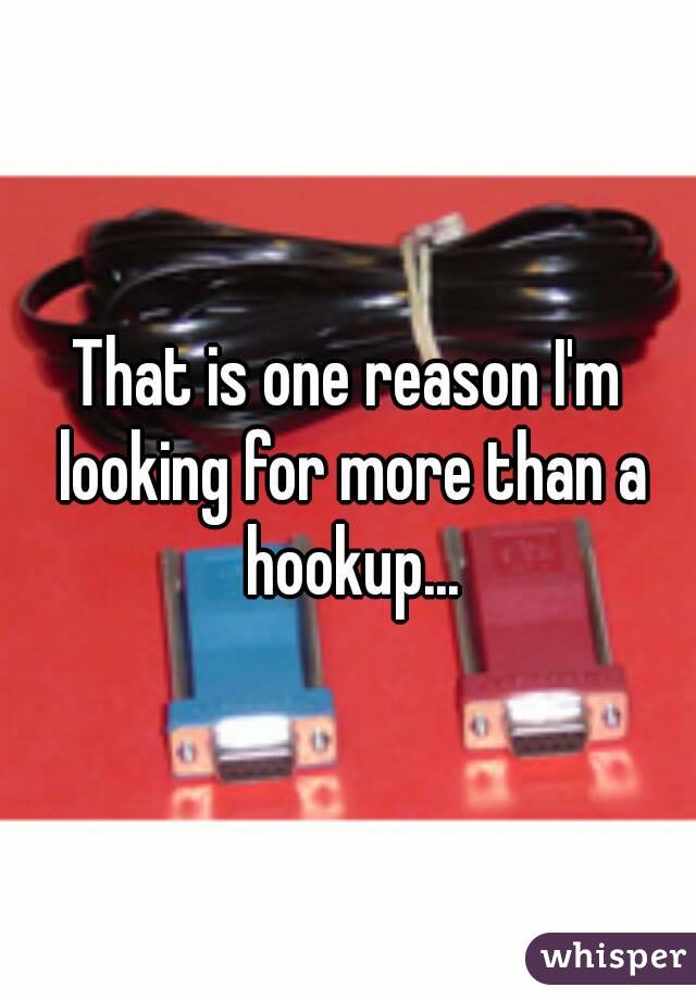 That is one reason I'm looking for more than a hookup...