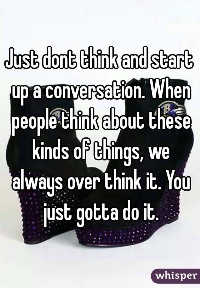 Just dont think and start up a conversation. When people think about these kinds of things, we always over think it. You just gotta do it.
