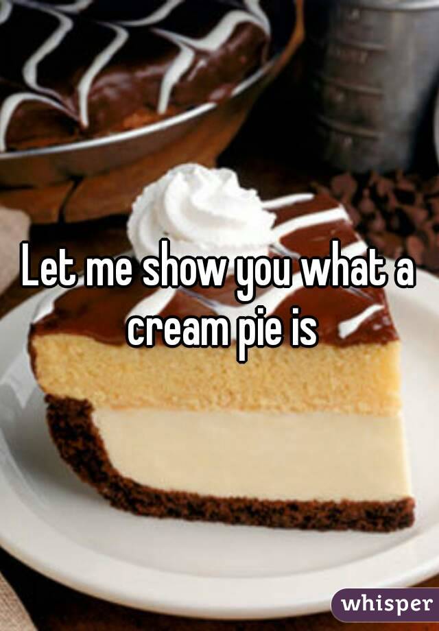 Let me show you what a cream pie is