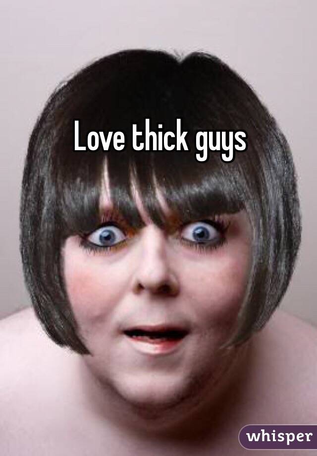 Love thick guys 