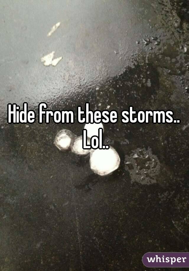 Hide from these storms.. Lol..