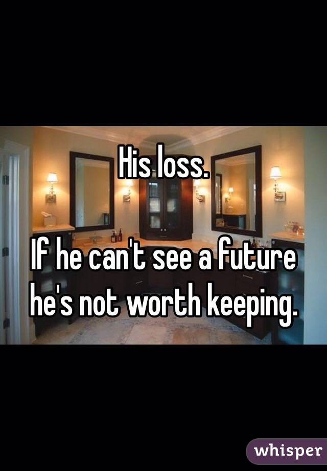 His loss. 

If he can't see a future he's not worth keeping. 
