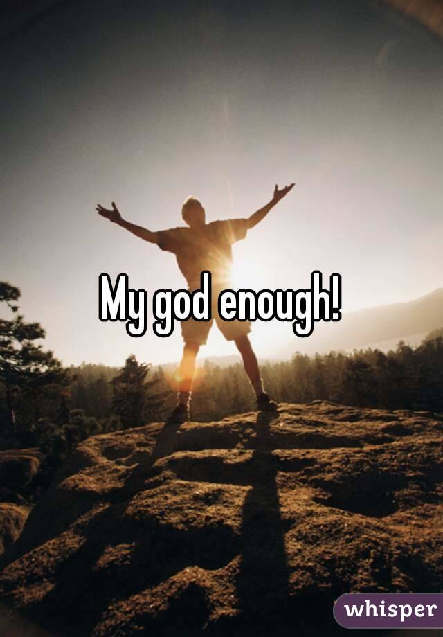 My god enough!