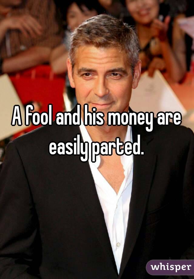 A fool and his money are easily parted. 