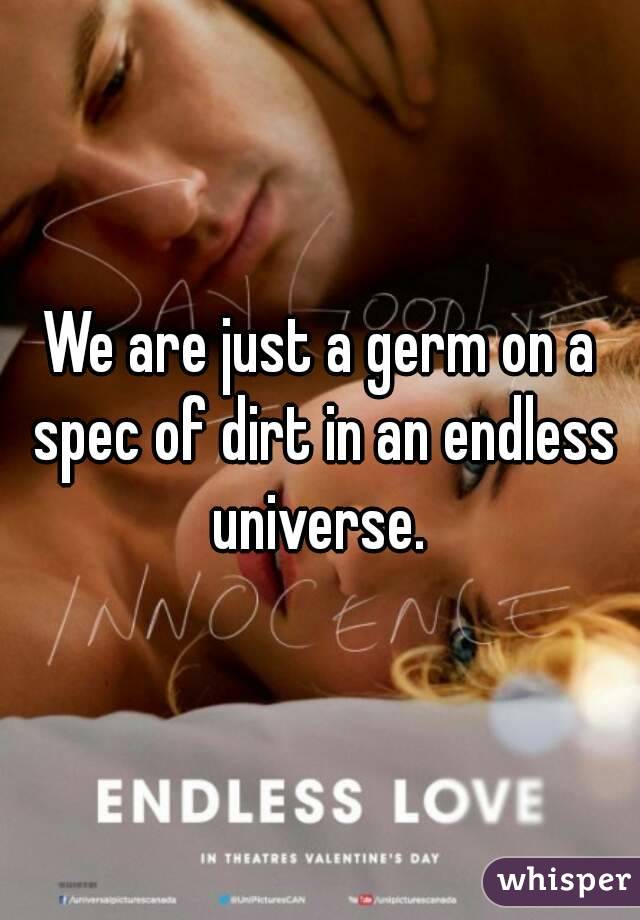 We are just a germ on a spec of dirt in an endless universe. 
