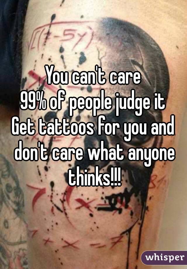 You can't care
99% of people judge it
Get tattoos for you and don't care what anyone thinks!!!