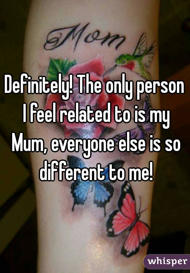 Definitely! The only person I feel related to is my Mum, everyone else is so different to me!