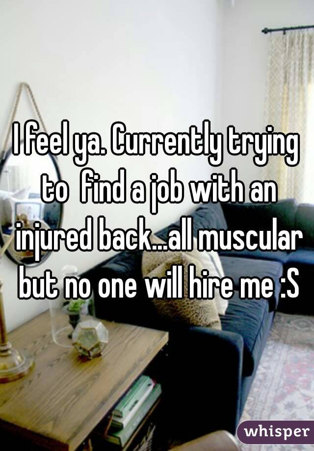 I feel ya. Currently trying to  find a job with an injured back...all muscular but no one will hire me :S