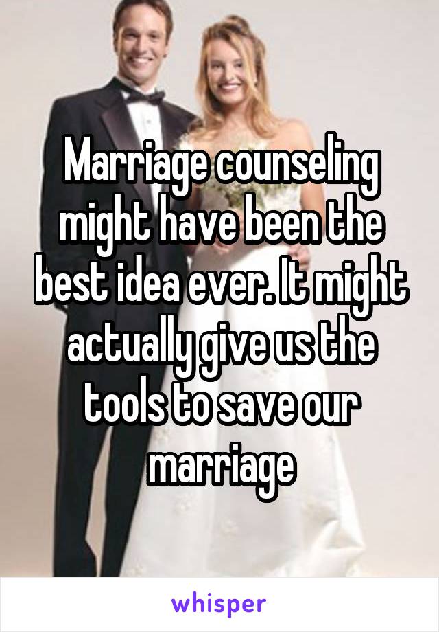 Marriage counseling might have been the best idea ever. It might actually give us the tools to save our marriage