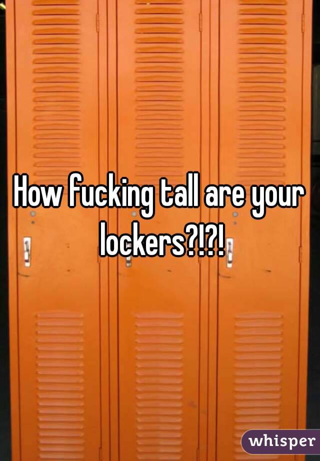 How fucking tall are your lockers?!?!