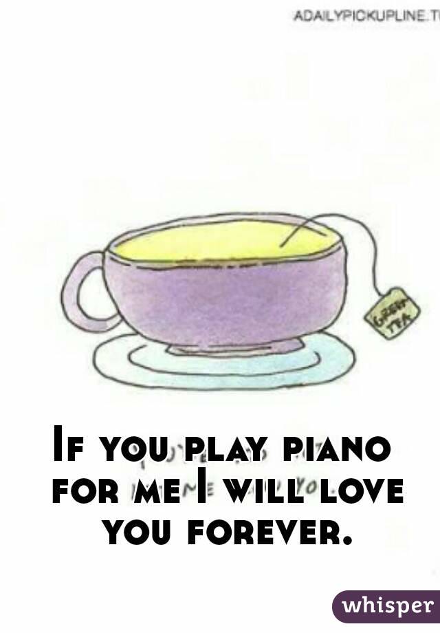 If you play piano for me I will love you forever.