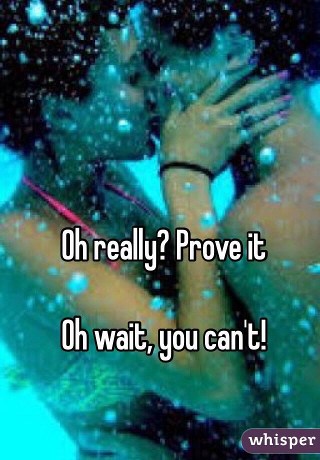 Oh really? Prove it 

Oh wait, you can't!