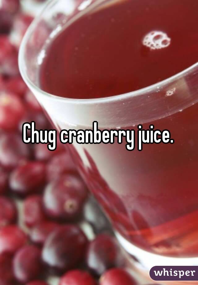 Chug cranberry juice.