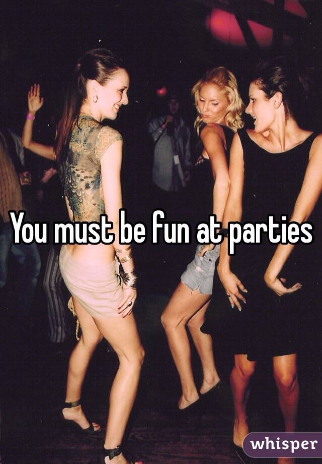 You must be fun at parties
