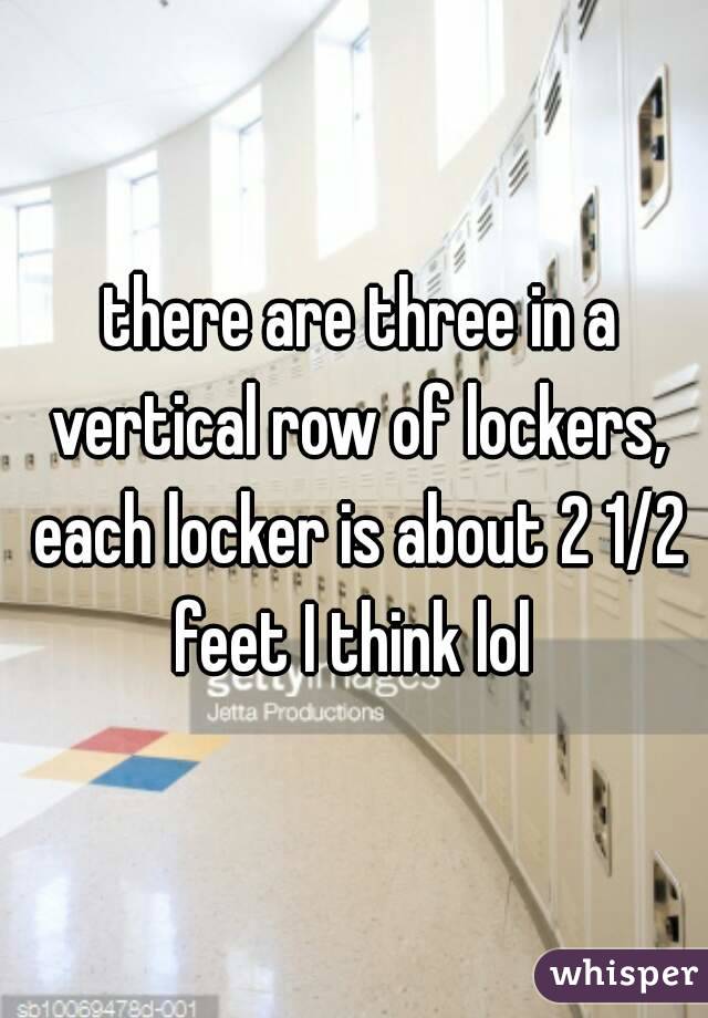  there are three in a vertical row of lockers, each locker is about 2 1/2 feet I think lol 